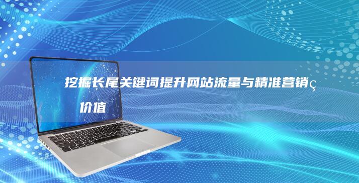 挖掘长尾关键词：提升网站流量与精准营销的价值